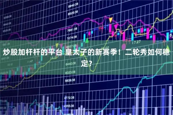 炒股加杆杆的平台 皇太子的新赛季！二轮秀如何稳定？