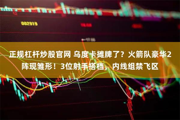正规杠杆炒股官网 乌度卡摊牌了？火箭队豪华2阵现雏形！3位射手搭档，内线组禁飞区