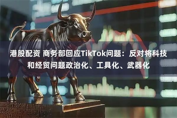 港股配资 商务部回应TikTok问题：反对将科技和经贸问题政治化、工具化、武器化