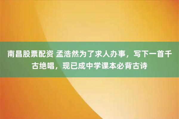 南昌股票配资 孟浩然为了求人办事，写下一首千古绝唱，现已成中学课本必背古诗