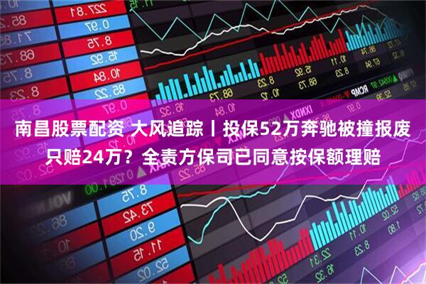 南昌股票配资 大风追踪丨投保52万奔驰被撞报废只赔24万？全责方保司已同意按保额理赔