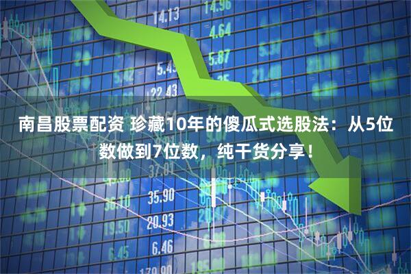 南昌股票配资 珍藏10年的傻瓜式选股法：从5位数做到7位数，纯干货分享！