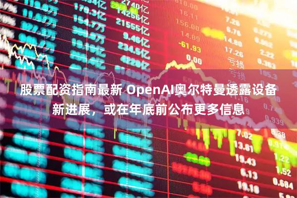 股票配资指南最新 OpenAI奥尔特曼透露设备新进展，或在年底前公布更多信息