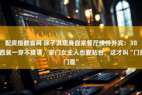 配资指数官网 徐子淇现身自家餐厅接待外宾：38岁西装一穿不摆谱，豪门女主人也要站台，这才叫“门面”