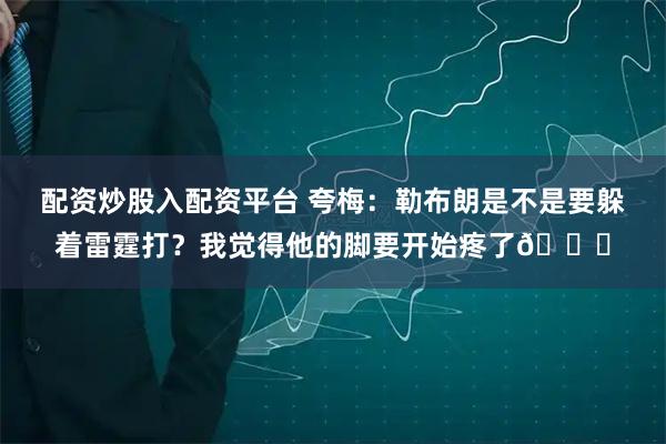 配资炒股入配资平台 夸梅：勒布朗是不是要躲着雷霆打？我觉得他的脚要开始疼了👀
